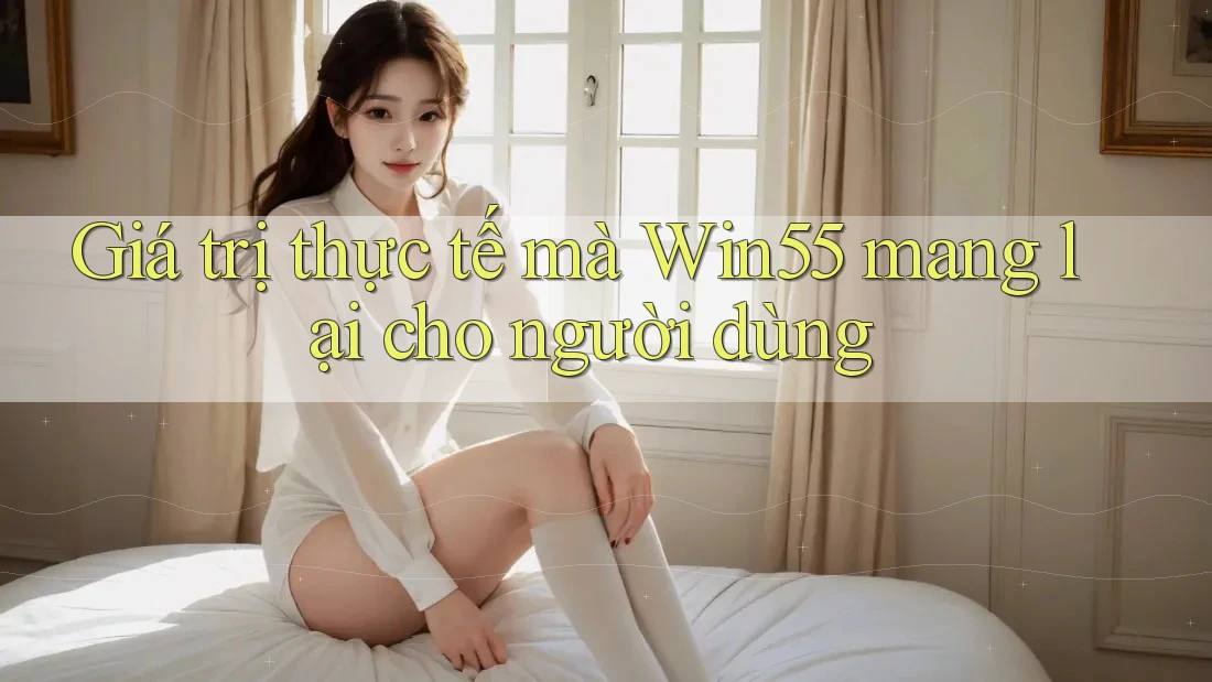 Giá trị thực tế mà Win55 mang lại cho người dùng