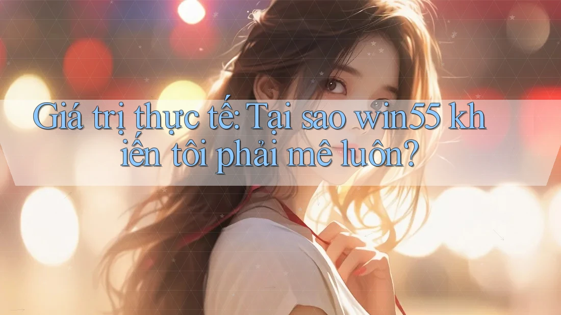 Giá trị thực tế: Tại sao win55 khiến tôi phải mê luôn? Giá trị thực tế: Tại sao win55 khiến tôi phải mê luôn?
