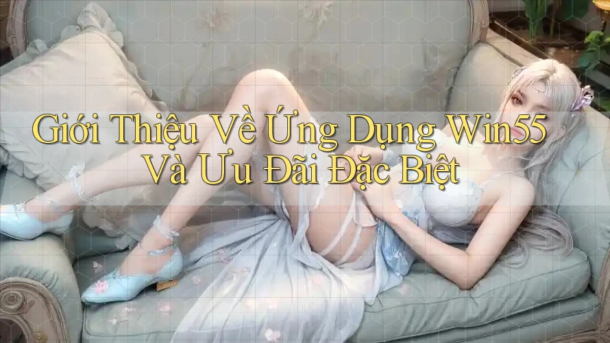 Giới Thiệu Về Ứng Dụng Win55 Và Ưu Đãi Đặc Biệt Giới Thiệu Về Ứng Dụng Win55 Và Ưu Đãi Đặc Biệt