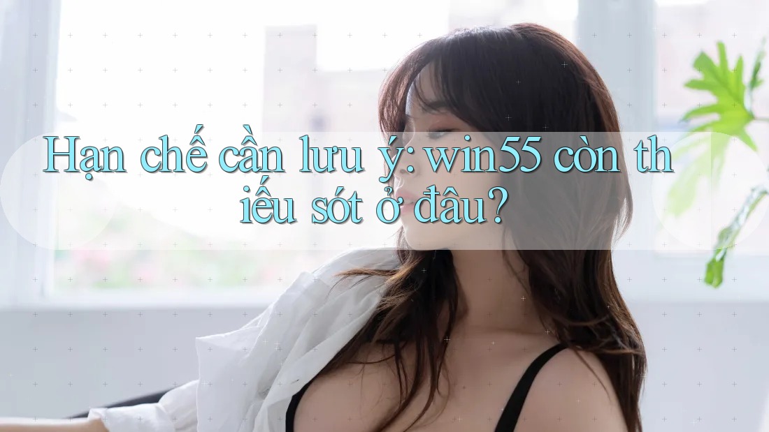 Hạn chế cần lưu ý: win55 còn thiếu sót ở đâu? Hạn chế cần lưu ý: win55 còn thiếu sót ở đâu?