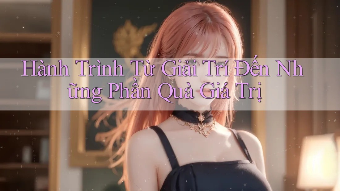 Hành Trình Từ Giải Trí Đến Những Phần Quà Giá Trị Hành Trình Từ Giải Trí Đến Những Phần Quà Giá Trị