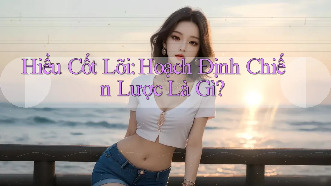 Hiểu Cốt Lõi: Hoạch Định Chiến Lược Là Gì? Hiểu Cốt Lõi: Hoạch Định Chiến Lược Là Gì?