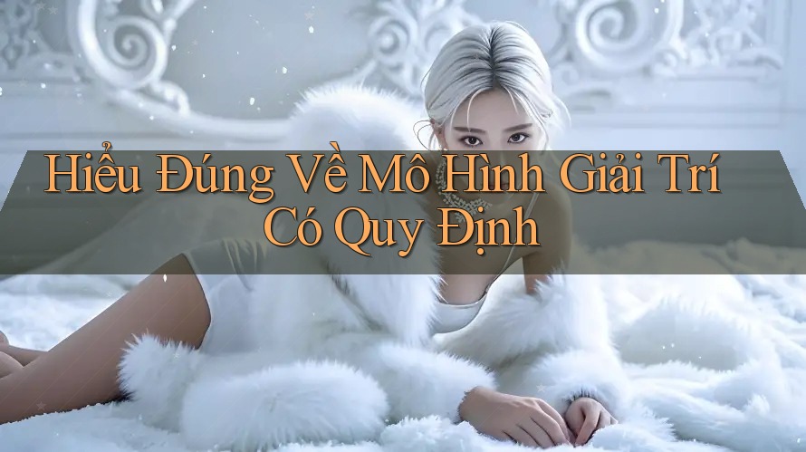 Hiểu Đúng Về Mô Hình Giải Trí Có Quy Định