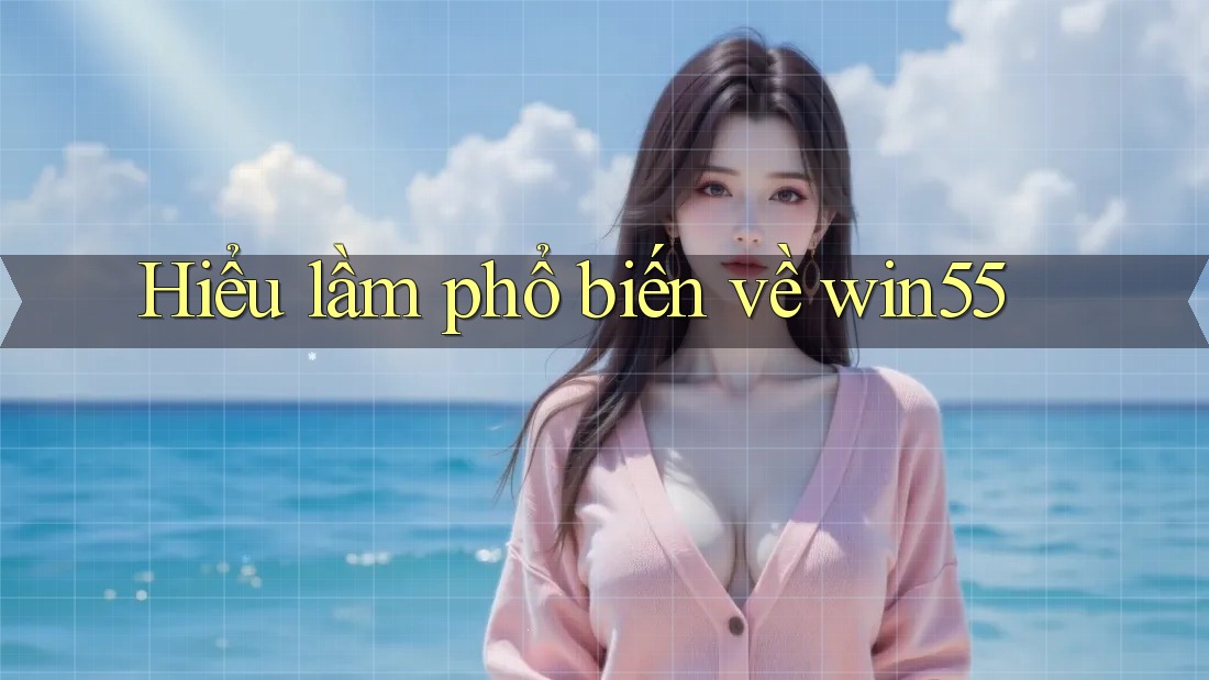 Hiểu lầm phổ biến về win55 Hiểu lầm phổ biến về win55