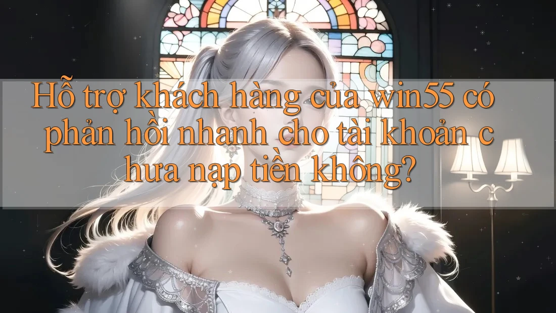 Hỗ trợ khách hàng của win55 có phản hồi nhanh cho tài khoản chưa nạp tiền không? Hỗ trợ khách hàng của win55 có phản hồi nhanh cho tài khoản chưa nạp tiền không?