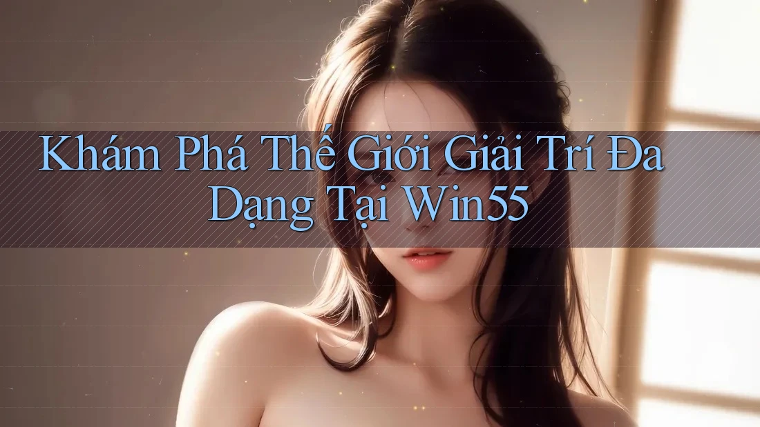 Khám Phá Thế Giới Giải Trí Đa Dạng Tại Win55 Khám Phá Thế Giới Giải Trí Đa Dạng Tại Win55
