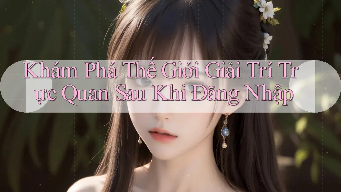 Khám Phá Thế Giới Giải Trí Trực Quan Sau Khi Đăng Nhập