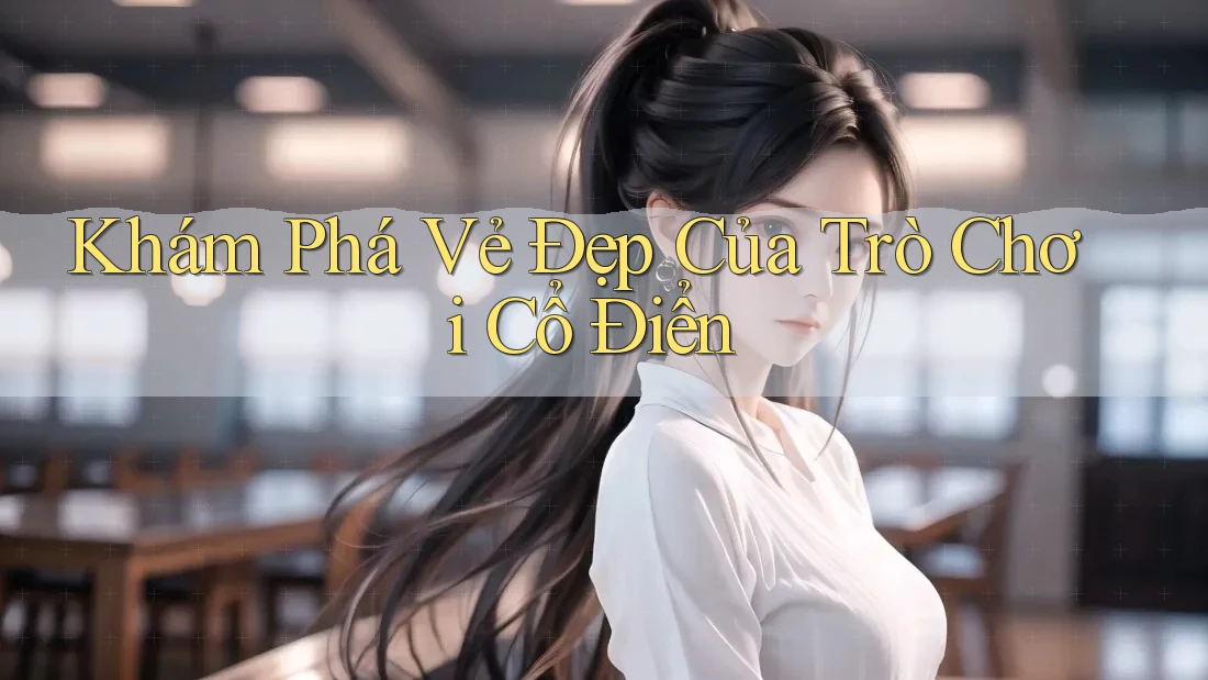 Khám Phá Vẻ Đẹp Của Trò Chơi Cổ Điển