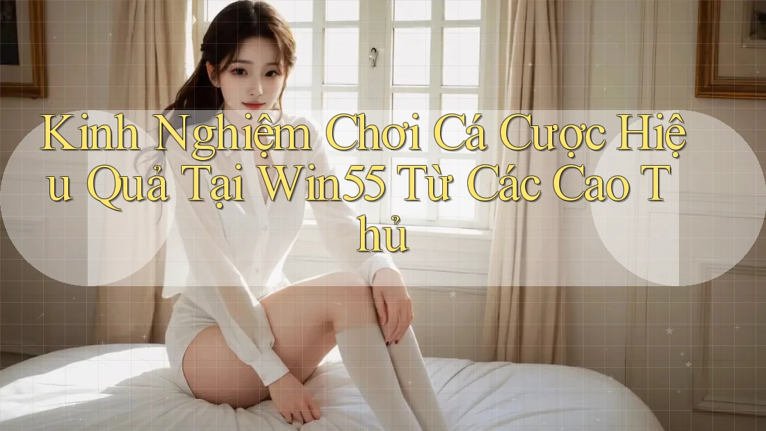 Kinh Nghiệm Chơi Cá Cược Hiệu Quả Tại Win55 Từ Các Cao Thủ Kinh Nghiệm Chơi Cá Cược Hiệu Quả Tại Win55 Từ Các Cao Thủ