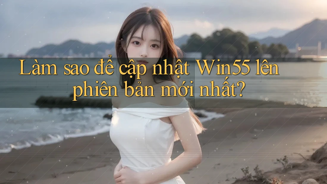Làm sao để cập nhật Win55 lên phiên bản mới nhất?