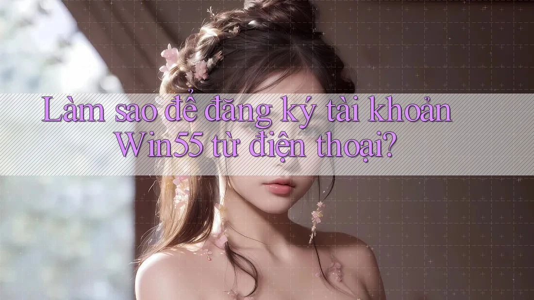 Làm sao để đăng ký tài khoản Win55 từ điện thoại? Làm sao để đăng ký tài khoản Win55 từ điện thoại?