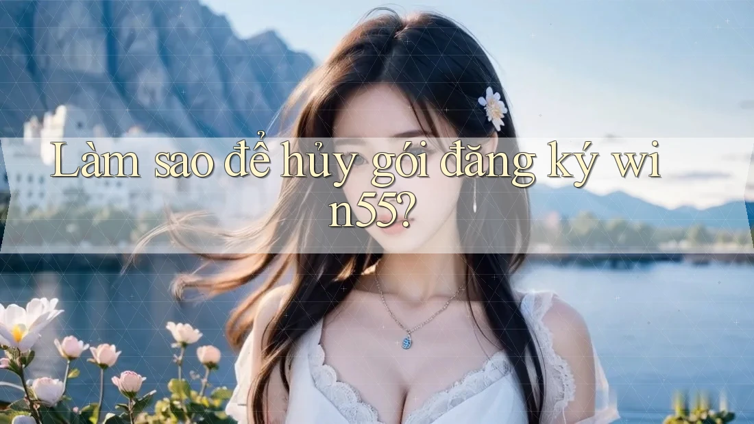 Làm sao để hủy gói đăng ký win55? Làm sao để hủy gói đăng ký win55?