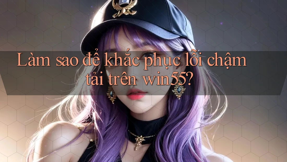 Làm sao để khắc phục lỗi chậm tải trên win55?