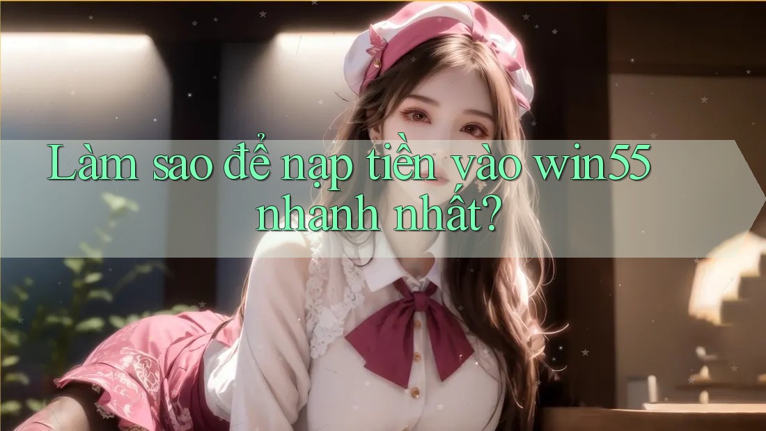 Làm sao để nạp tiền vào win55 nhanh nhất?