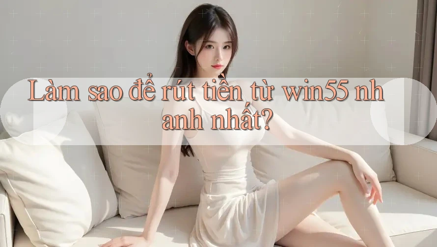 Làm sao để rút tiền từ win55 nhanh nhất?