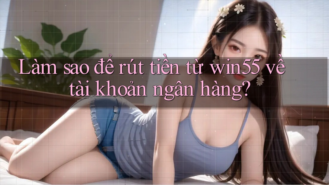Làm sao để rút tiền từ win55 về tài khoản ngân hàng?