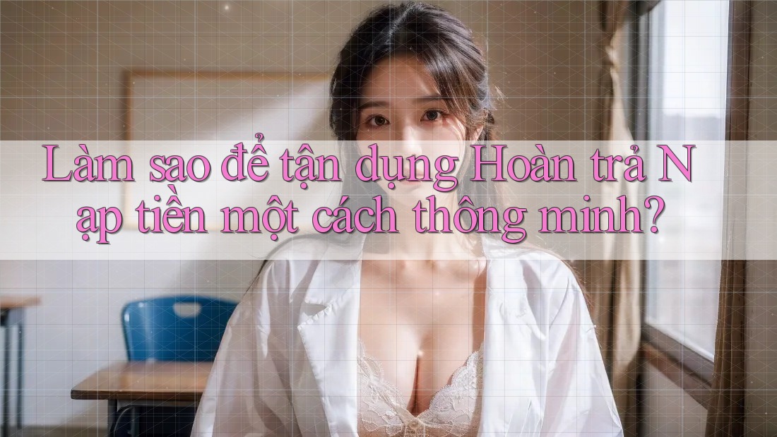 Làm sao để tận dụng Hoàn trả Nạp tiền một cách thông minh? Làm sao để tận dụng Hoàn trả Nạp tiền một cách thông minh?