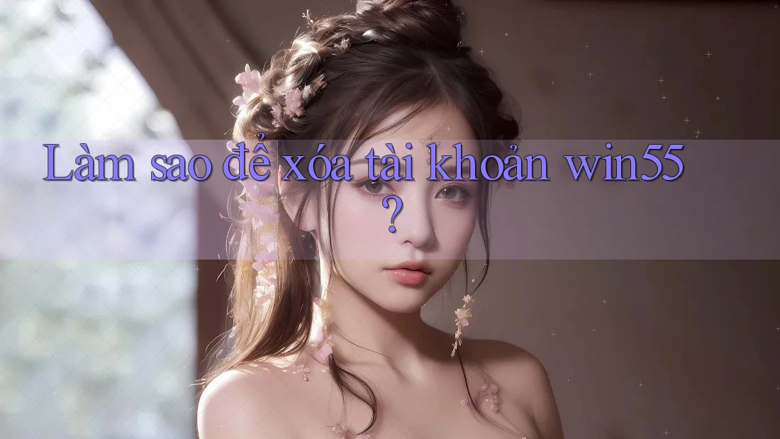 Làm sao để xóa tài khoản win55? Làm sao để xóa tài khoản win55?
