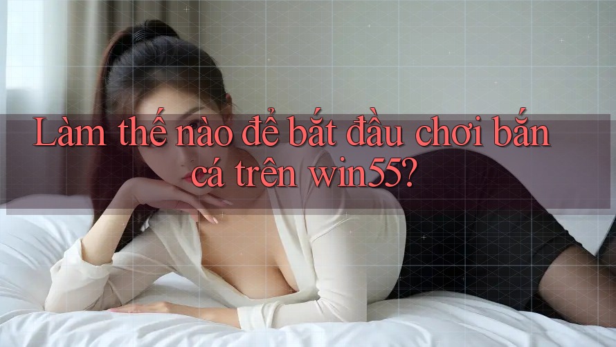 Làm thế nào để bắt đầu chơi bắn cá trên win55? Làm thế nào để bắt đầu chơi bắn cá trên win55?