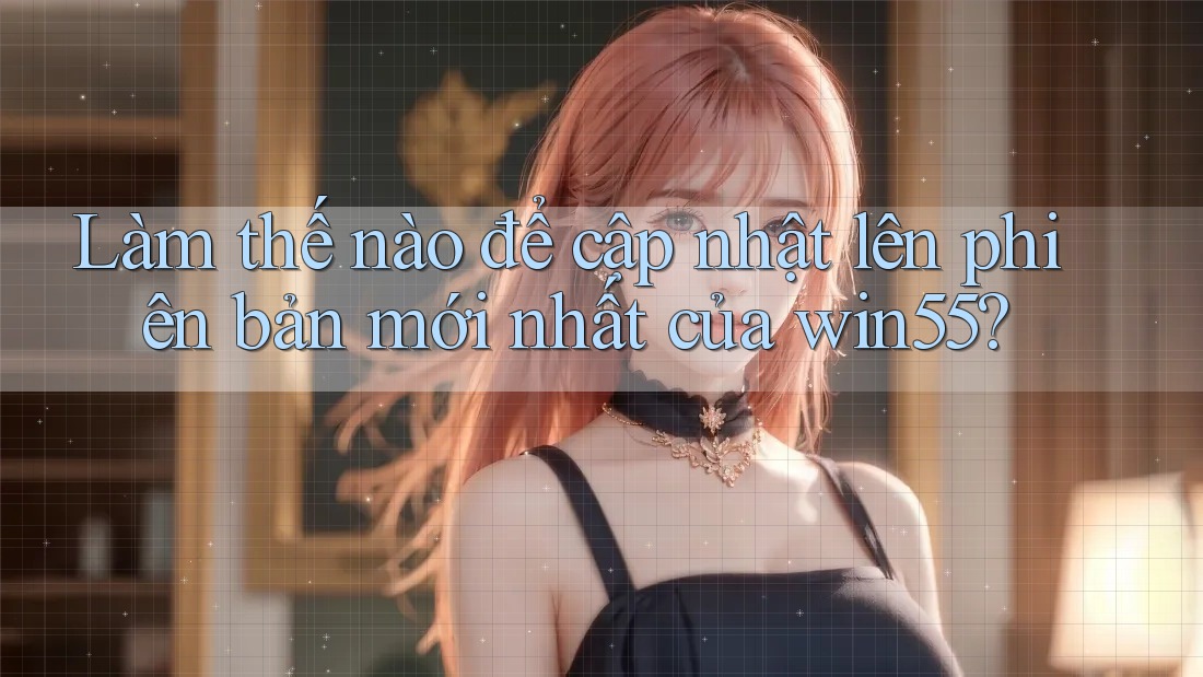 Làm thế nào để cập nhật lên phiên bản mới nhất của win55? Làm thế nào để cập nhật lên phiên bản mới nhất của win55?