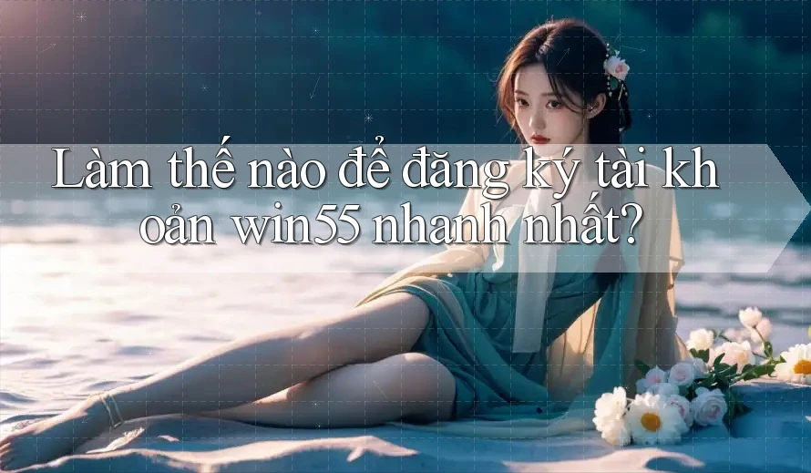 Làm thế nào để đăng ký tài khoản win55 nhanh nhất?