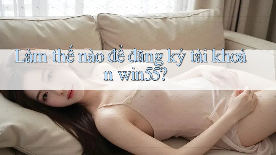 Làm thế nào để đăng ký tài khoản win55? Làm thế nào để đăng ký tài khoản win55?