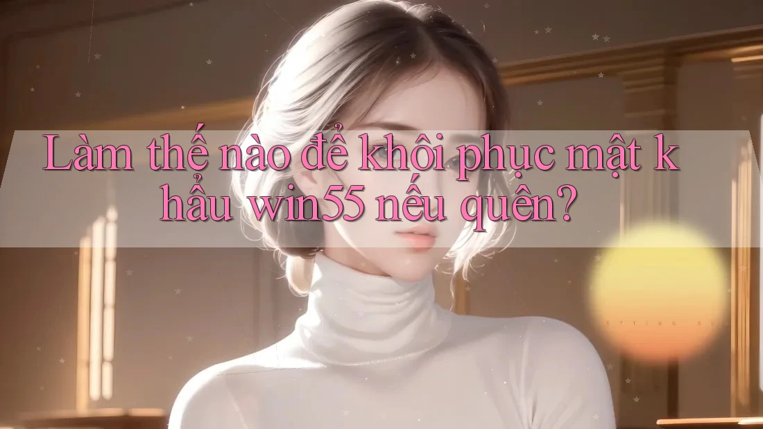 Làm thế nào để khôi phục mật khẩu win55 nếu quên? Làm thế nào để khôi phục mật khẩu win55 nếu quên?