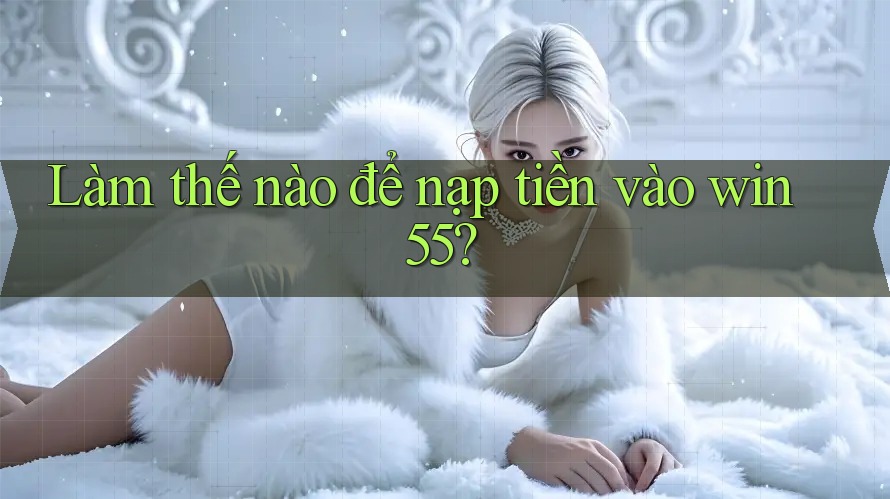 Làm thế nào để nạp tiền vào win55?