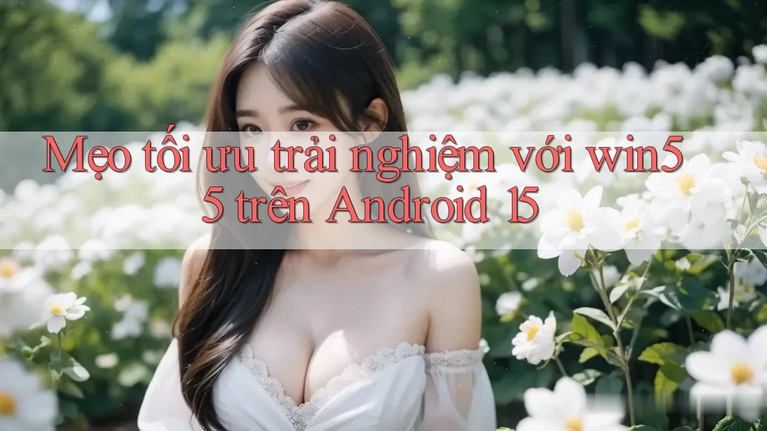 Mẹo tối ưu trải nghiệm với win55 trên Android 15 Mẹo tối ưu trải nghiệm với win55 trên Android 15