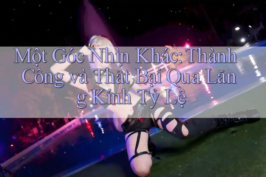 Một Góc Nhìn Khác: Thành Công và Thất Bại Qua Lăng Kính Tỷ Lệ Một Góc Nhìn Khác: Thành Công và Thất Bại Qua Lăng Kính Tỷ Lệ