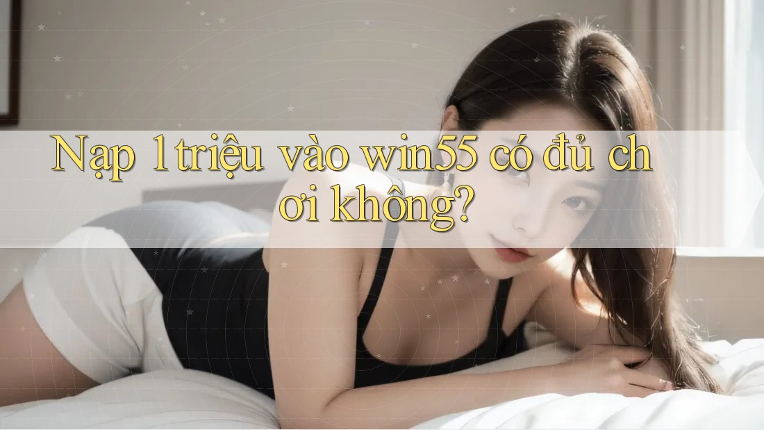 Nạp 1 triệu vào win55 có đủ chơi không? Nạp 1 triệu vào win55 có đủ chơi không?