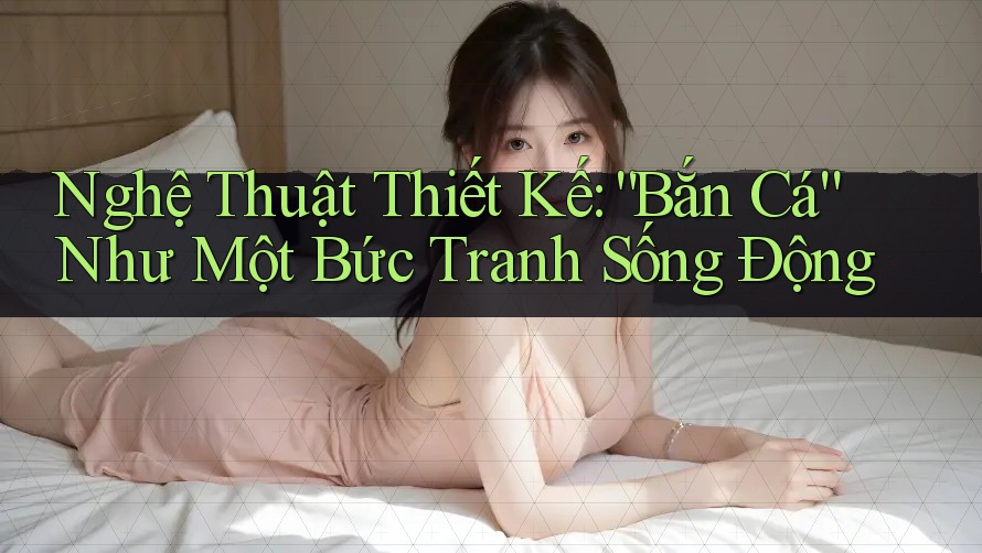 Nghệ Thuật Thiết Kế: “Bắn Cá” Như Một Bức Tranh Sống Động Nghệ Thuật Thiết Kế: “Bắn Cá” Như Một Bức Tranh Sống Động