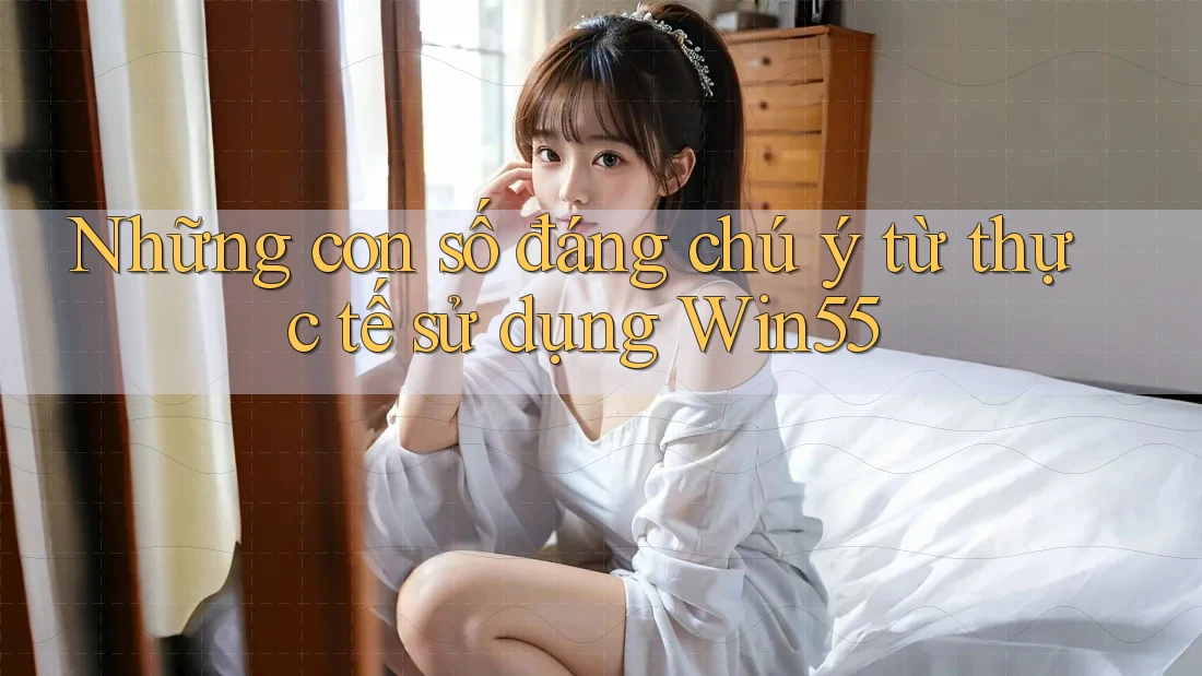 Những con số đáng chú ý từ thực tế sử dụng Win55