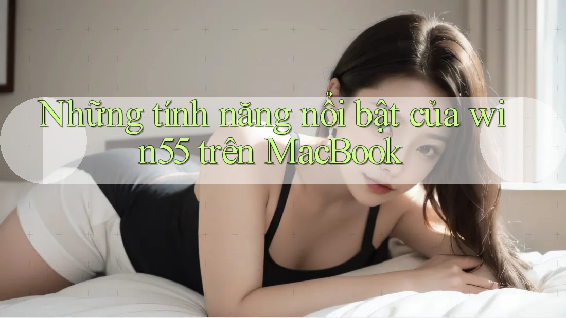 Những tính năng nổi bật của win55 trên MacBook