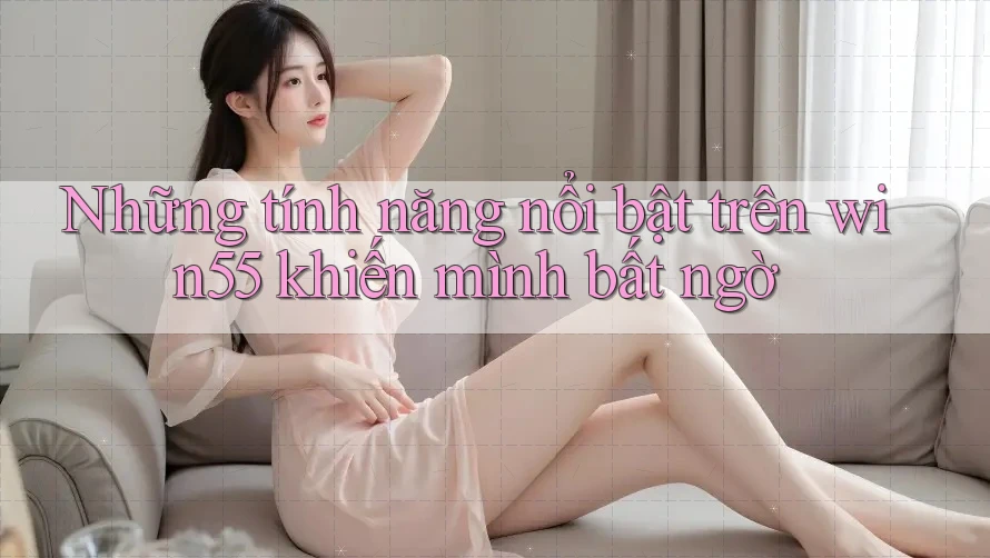 Những tính năng nổi bật trên win55 khiến mình bất ngờ Những tính năng nổi bật trên win55 khiến mình bất ngờ