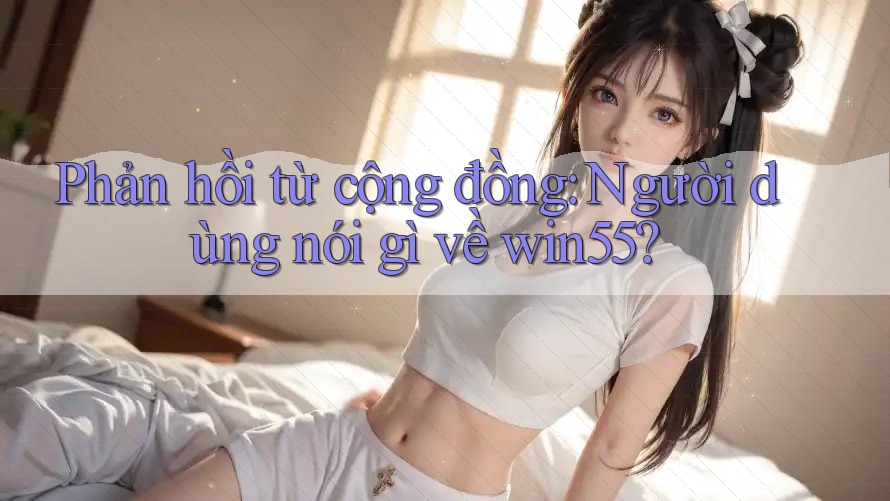 Phản hồi từ cộng đồng: người dùng nói gì về win55?