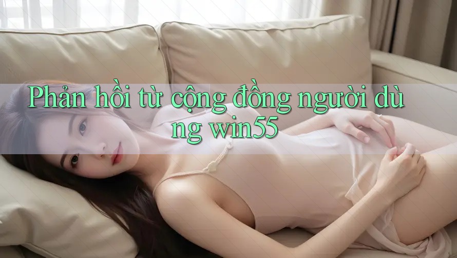 Phản hồi từ cộng đồng người dùng win55 Phản hồi từ cộng đồng người dùng win55