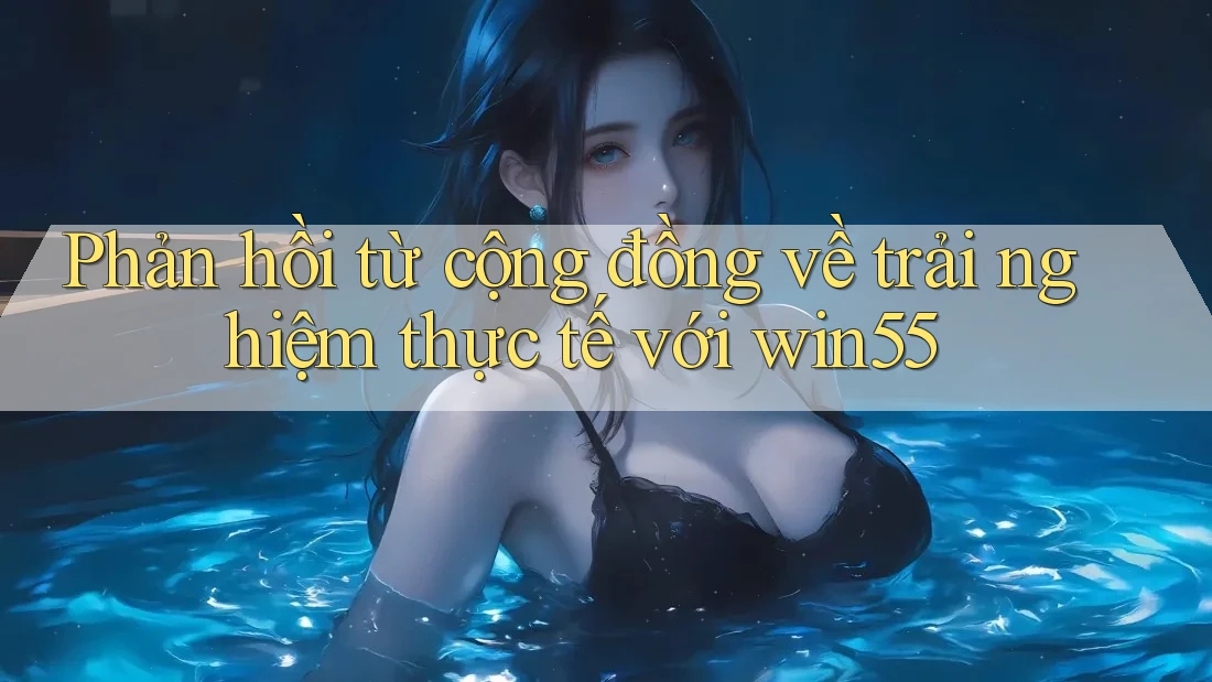 Phản hồi từ cộng đồng về trải nghiệm thực tế với win55