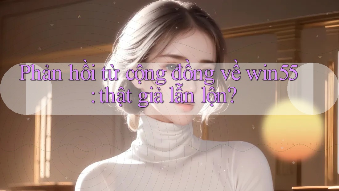 Phản hồi từ cộng đồng về win55: thật giả lẫn lộn? Phản hồi từ cộng đồng về win55: thật giả lẫn lộn?