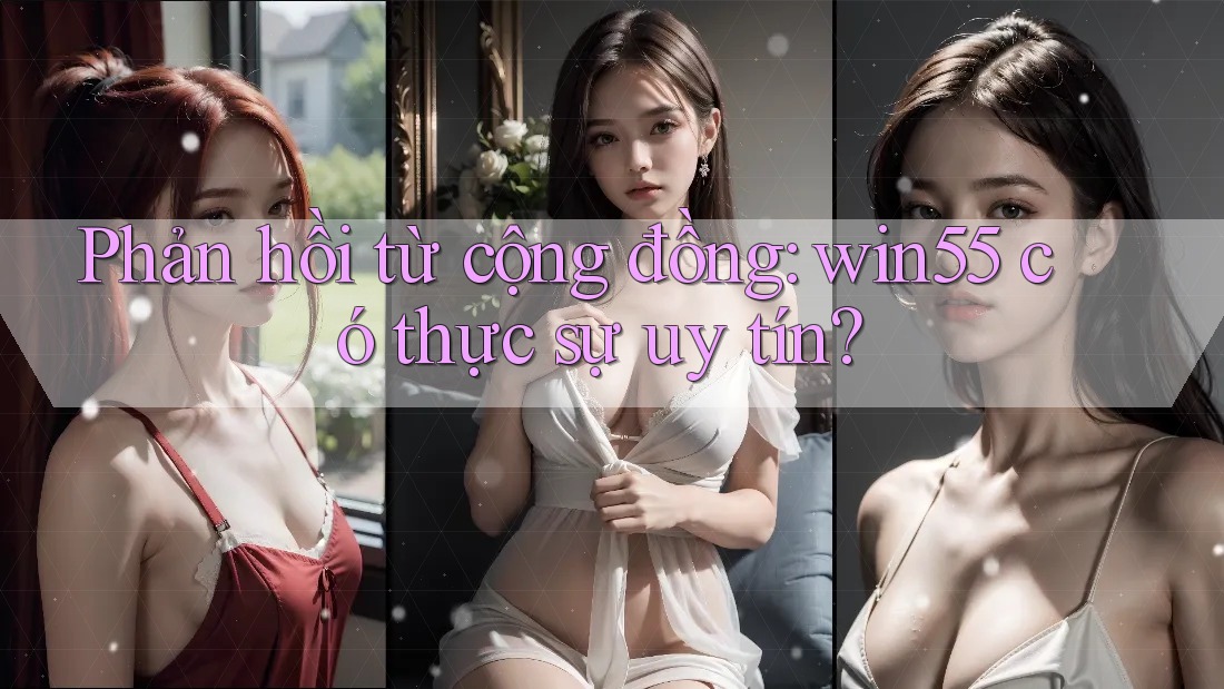 Phản hồi từ cộng đồng: win55 có thực sự uy tín?