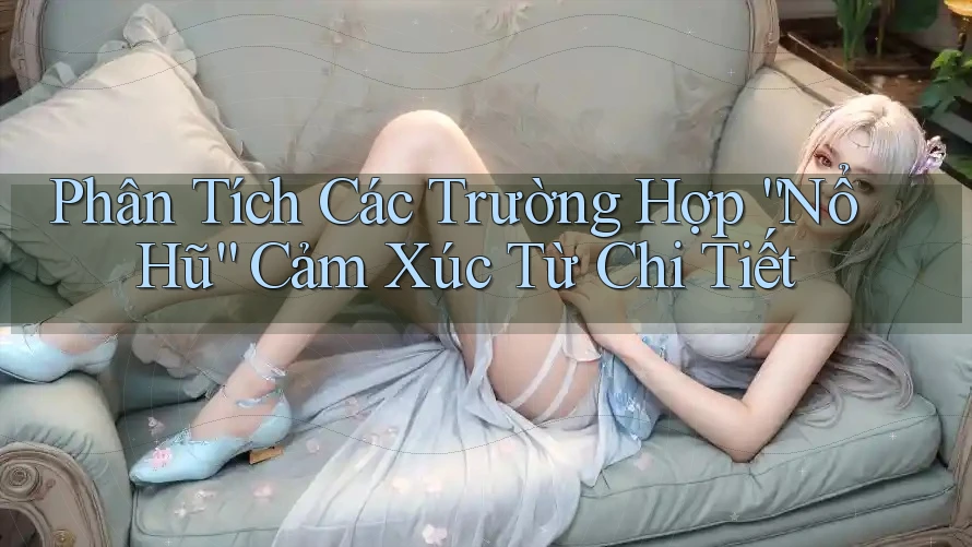 Phân Tích Các Trường Hợp “Nổ Hũ” Cảm Xúc Từ Chi Tiết Phân Tích Các Trường Hợp “Nổ Hũ” Cảm Xúc Từ Chi Tiết