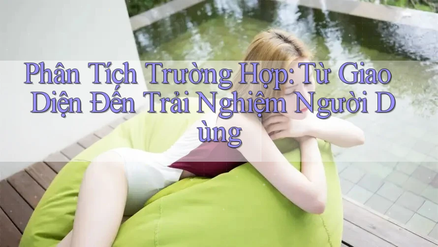 Phân Tích Trường Hợp: Từ Giao Diện Đến Trải Nghiệm Người Dùng Phân Tích Trường Hợp: Từ Giao Diện Đến Trải Nghiệm Người Dùng