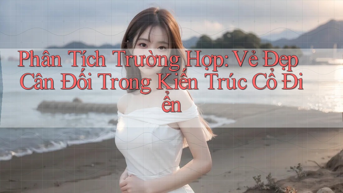 Phân Tích Trường Hợp: Vẻ Đẹp Cân Đối Trong Kiến Trúc Cổ Điển Phân Tích Trường Hợp: Vẻ Đẹp Cân Đối Trong Kiến Trúc Cổ Điển