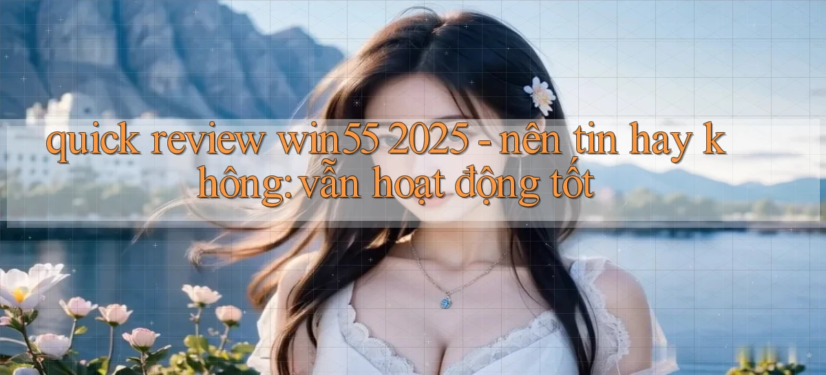 quick review win55 2025   nên tin hay không vẫn hoạt động tốt