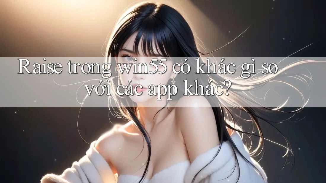 Raise trong win55 có khác gì so với các app khác? Raise trong win55 có khác gì so với các app khác?