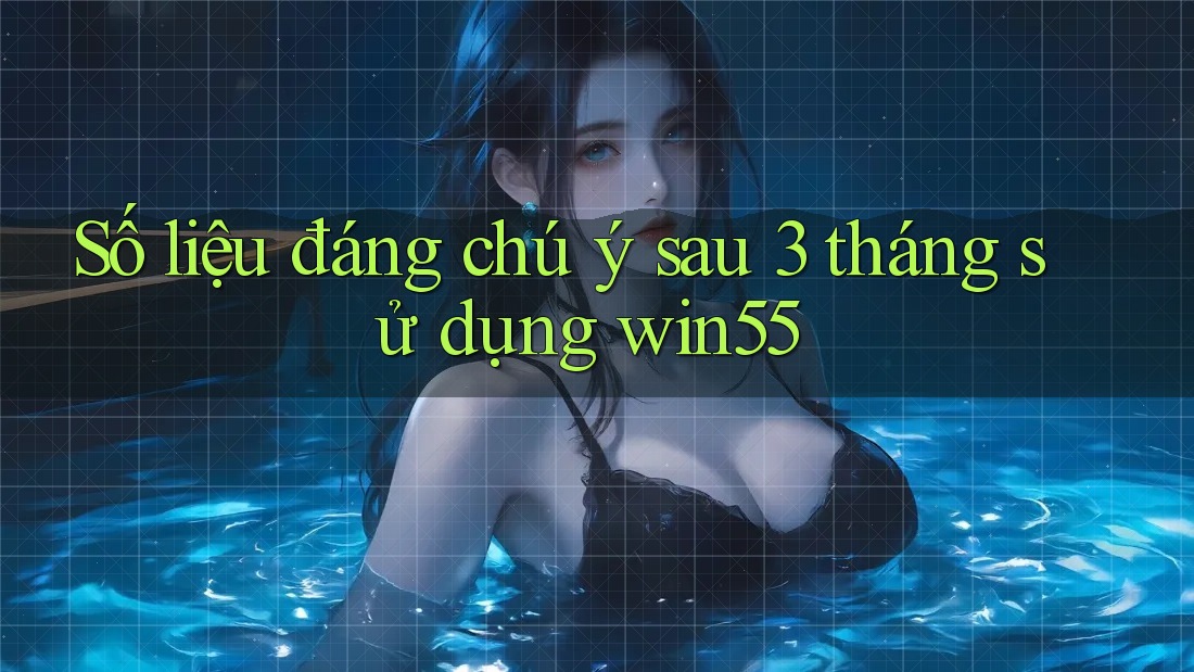 Số liệu đáng chú ý sau 3 tháng sử dụng win55