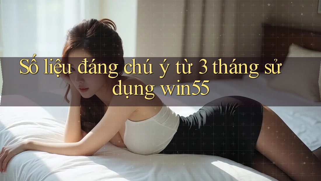 Số liệu đáng chú ý từ 3 tháng sử dụng win55 Số liệu đáng chú ý từ 3 tháng sử dụng win55
