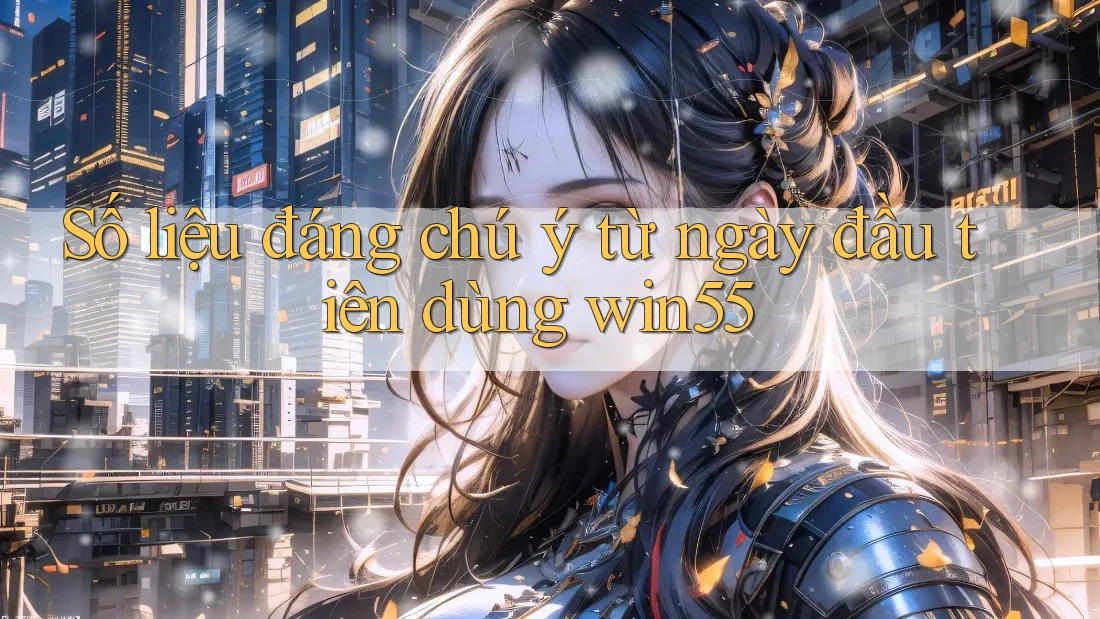 Số liệu đáng chú ý từ ngày đầu tiên dùng win55