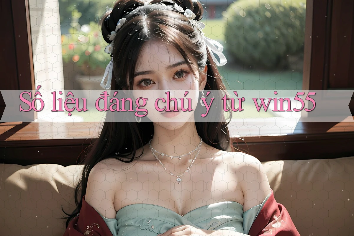 Số liệu đáng chú ý từ win55 Số liệu đáng chú ý từ win55