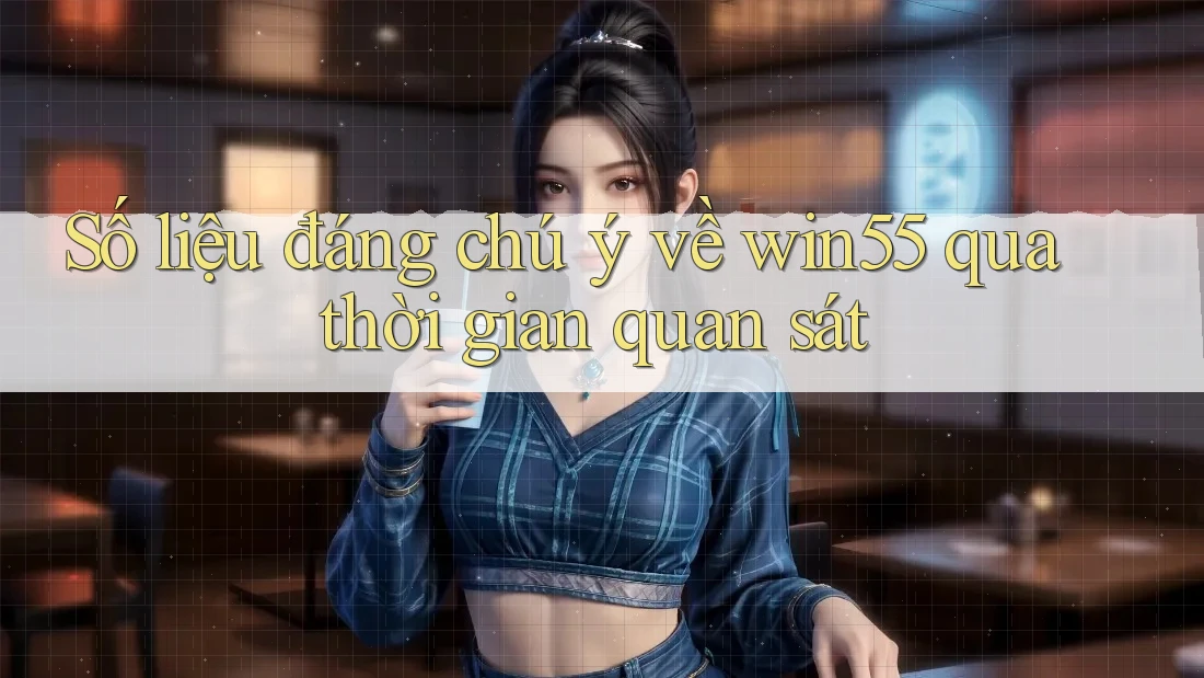 Số liệu đáng chú ý về win55 qua thời gian quan sát
